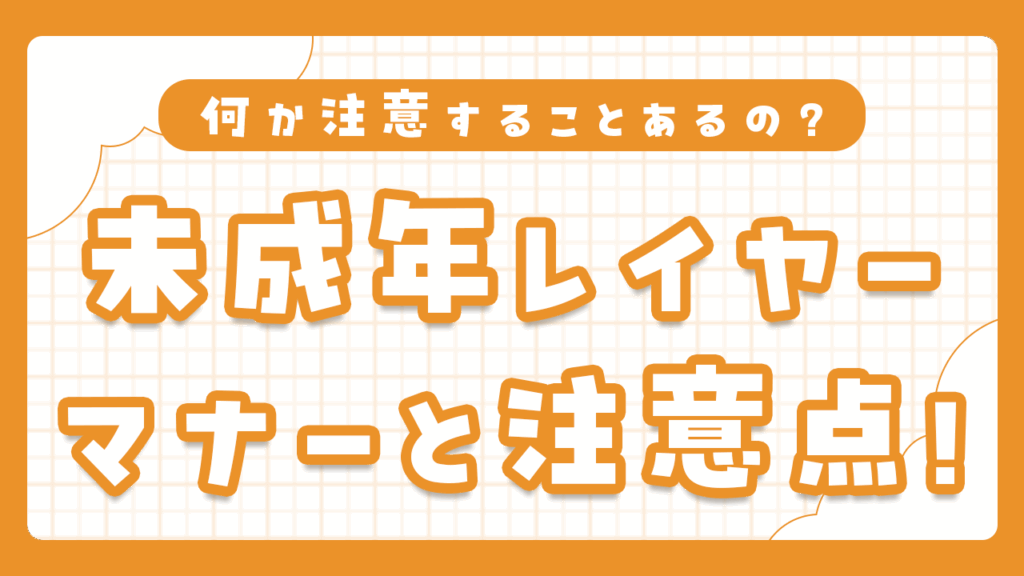 未成年コスプレイヤー（未成年レイヤー）の注意点とコスプレマナー解説